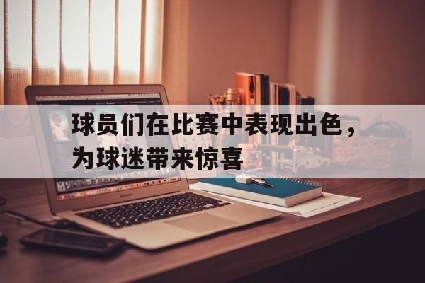球员们在比赛中表现出色，为球迷带来惊喜