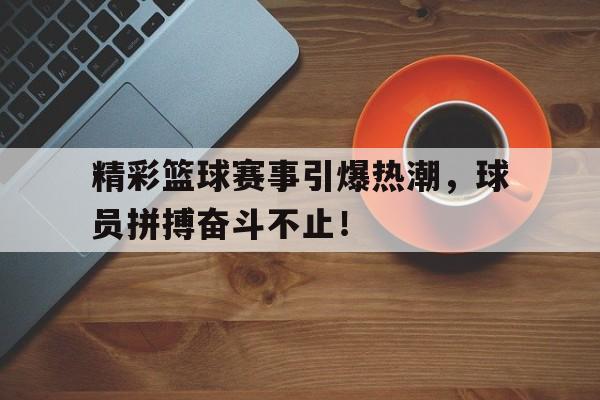 包含精彩篮球赛事引爆热潮，球员拼搏奋斗不止！的词条