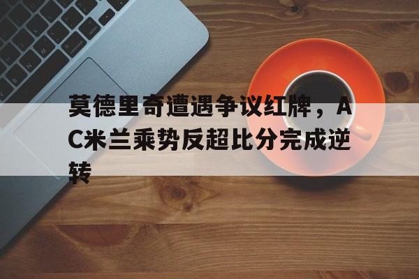莫德里奇遭遇争议红牌，AC米兰乘势反超比分完成逆转