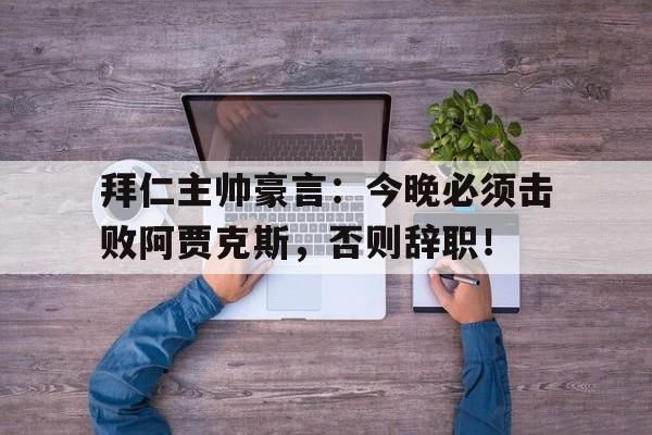 拜仁主帅豪言：今晚必须击败阿贾克斯，否则辞职！