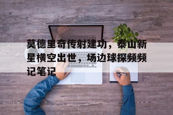 莫德里奇传射建功，泰山新星横空出世，场边球探频频记笔记