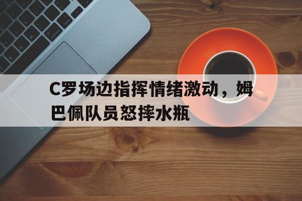 C罗场边指挥情绪激动，姆巴佩队员怒摔水瓶