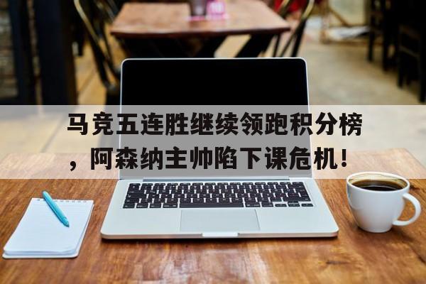 马竞五连胜继续领跑积分榜，阿森纳主帅陷下课危机！长跑比赛领跑员的作用