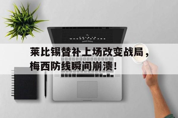 莱比锡替补上场改变战局，梅西防线瞬间崩溃！梅西在香港态度背后的原因