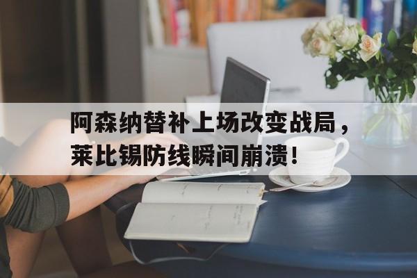 阿森纳替补上场改变战局，莱比锡防线瞬间崩溃！阿森纳最新视频