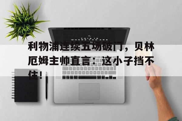 利物浦连续五场破门，贝林厄姆主帅直言：这小子挡不住！