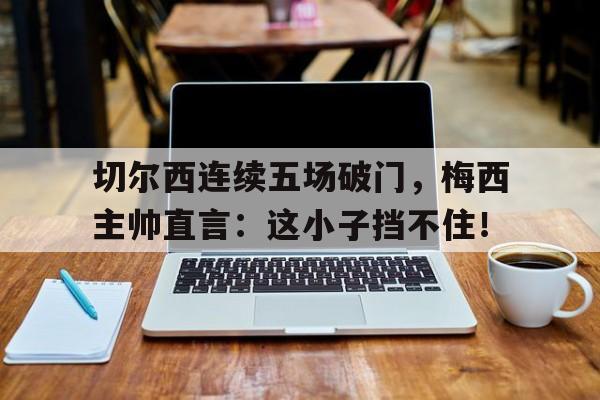 切尔西连续五场破门，梅西主帅直言：这小子挡不住！