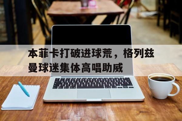 本菲卡打破进球荒，格列兹曼球迷集体高唱助威